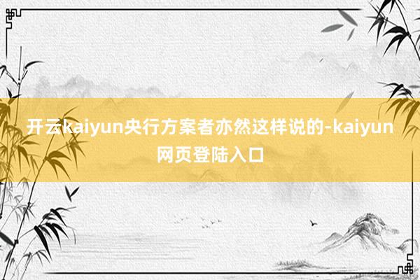 开云kaiyun央行方案者亦然这样说的-kaiyun网页登陆入口