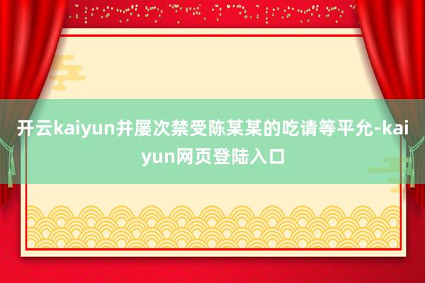 开云kaiyun并屡次禁受陈某某的吃请等平允-kaiyun网页登陆入口