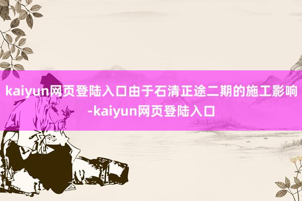 kaiyun网页登陆入口由于石清正途二期的施工影响-kaiyun网页登陆入口