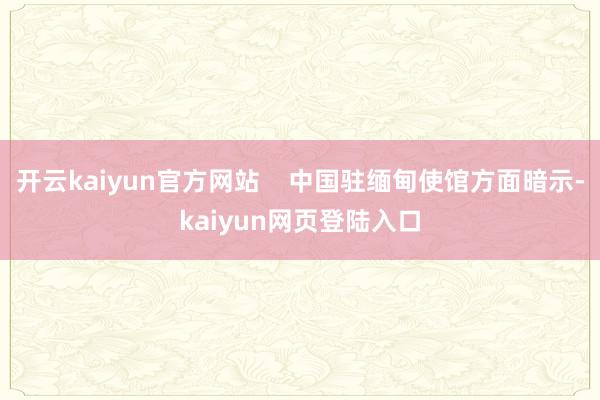开云kaiyun官方网站    中国驻缅甸使馆方面暗示-kaiyun网页登陆入口