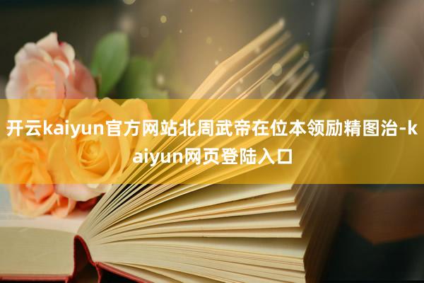 开云kaiyun官方网站北周武帝在位本领励精图治-kaiyun网页登陆入口