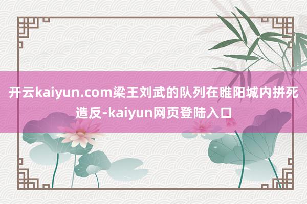 开云kaiyun.com梁王刘武的队列在睢阳城内拼死造反-kaiyun网页登陆入口