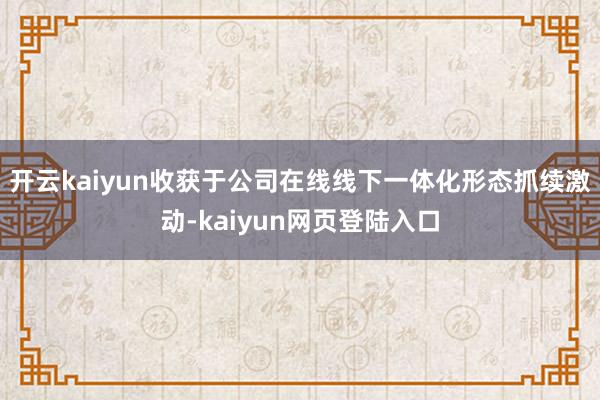 开云kaiyun收获于公司在线线下一体化形态抓续激动-kaiyun网页登陆入口