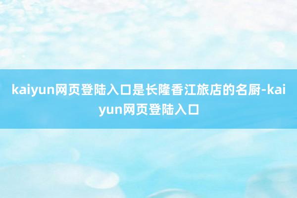 kaiyun网页登陆入口是长隆香江旅店的名厨-kaiyun网页登陆入口