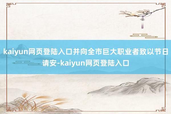 kaiyun网页登陆入口并向全市巨大职业者致以节日请安-kaiyun网页登陆入口