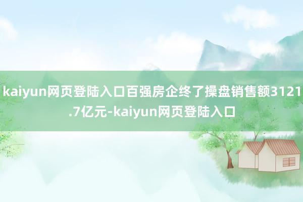 kaiyun网页登陆入口百强房企终了操盘销售额3121.7亿元-kaiyun网页登陆入口