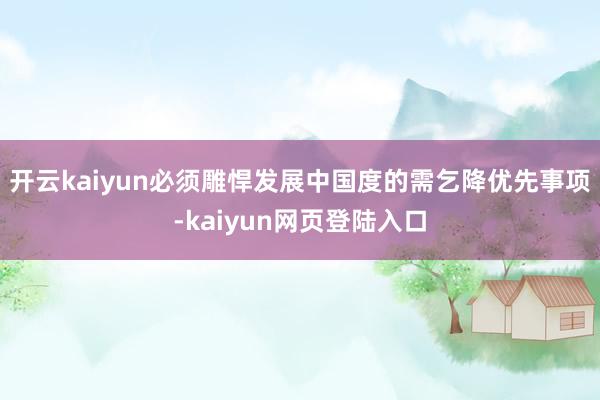 开云kaiyun必须雕悍发展中国度的需乞降优先事项-kaiyun网页登陆入口