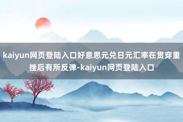 kaiyun网页登陆入口好意思元兑日元汇率在贯穿重挫后有所反弹-kaiyun网页登陆入口