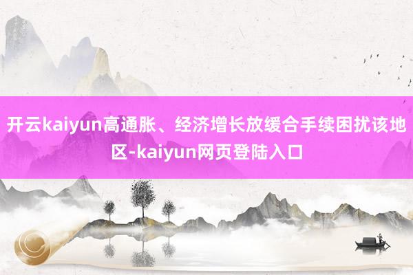 开云kaiyun高通胀、经济增长放缓合手续困扰该地区-kaiyun网页登陆入口