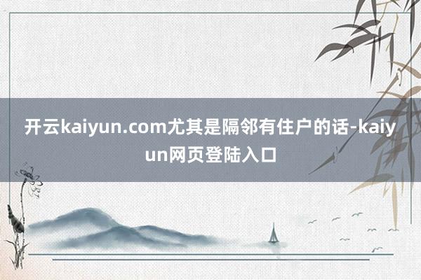 开云kaiyun.com尤其是隔邻有住户的话-kaiyun网页登陆入口