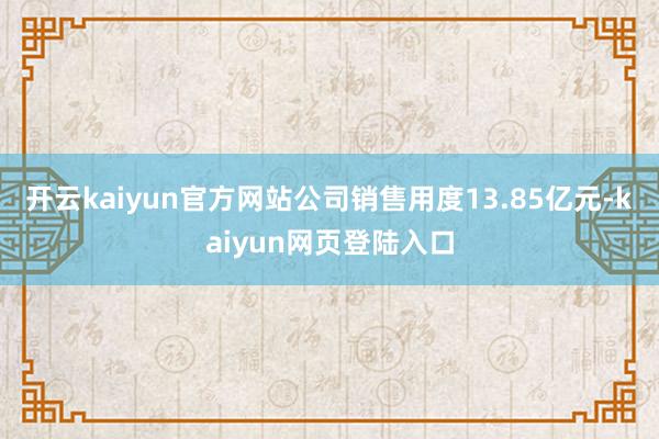 开云kaiyun官方网站公司销售用度13.85亿元-kaiyun网页登陆入口