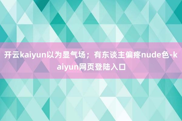 开云kaiyun以为显气场；有东谈主偏疼nude色-kaiyun网页登陆入口
