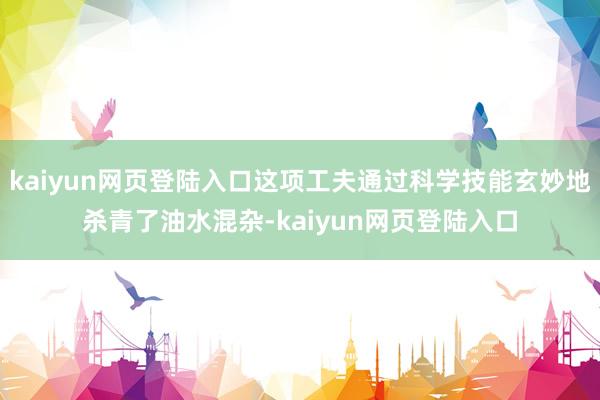 kaiyun网页登陆入口这项工夫通过科学技能玄妙地杀青了油水混杂-kaiyun网页登陆入口