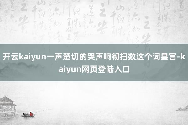 开云kaiyun一声楚切的哭声响彻扫数这个词皇宫-kaiyun网页登陆入口