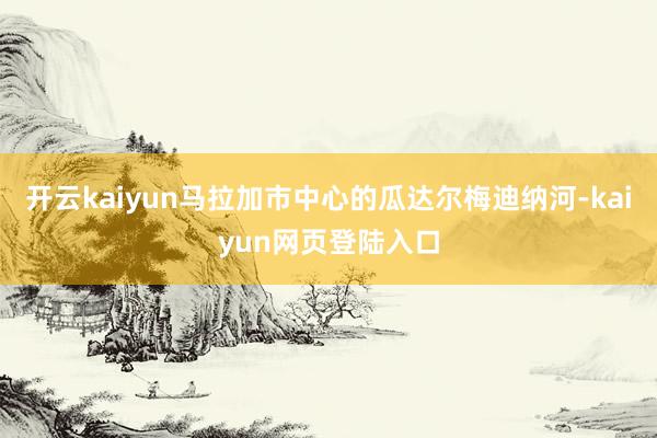 开云kaiyun马拉加市中心的瓜达尔梅迪纳河-kaiyun网页登陆入口