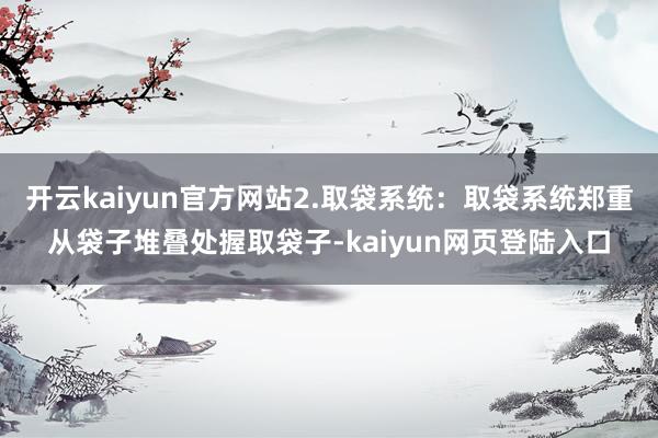 开云kaiyun官方网站2.取袋系统：取袋系统郑重从袋子堆叠处握取袋子-kaiyun网页登陆入口
