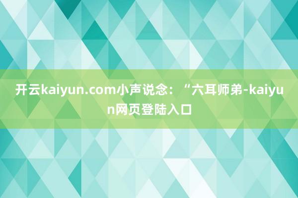 开云kaiyun.com小声说念：“六耳师弟-kaiyun网页登陆入口