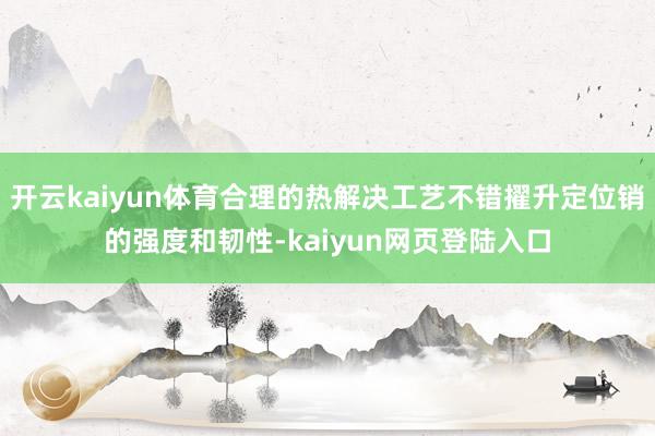开云kaiyun体育合理的热解决工艺不错擢升定位销的强度和韧性-kaiyun网页登陆入口