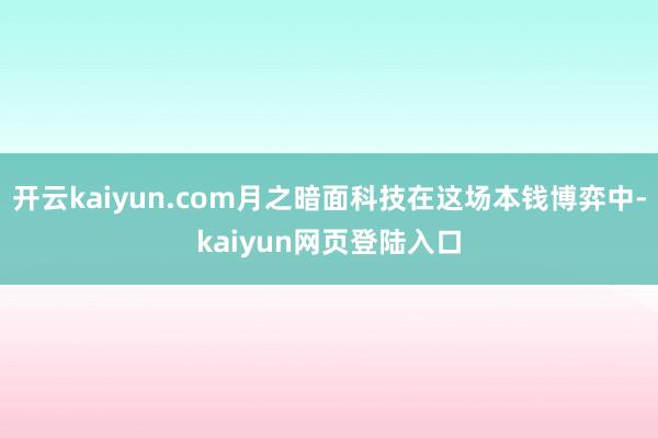 开云kaiyun.com月之暗面科技在这场本钱博弈中-kaiyun网页登陆入口