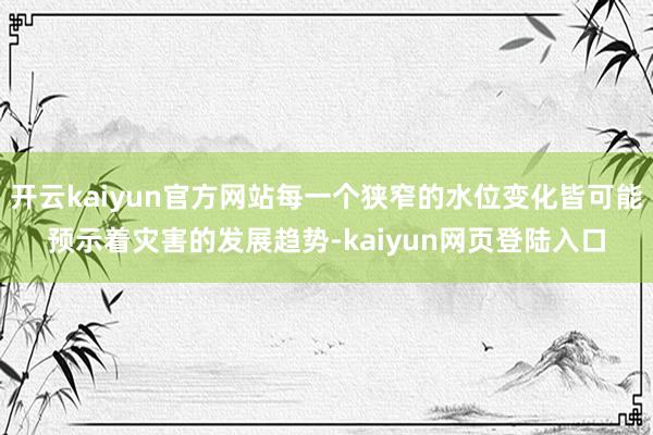 开云kaiyun官方网站每一个狭窄的水位变化皆可能预示着灾害的发展趋势-kaiyun网页登陆入口
