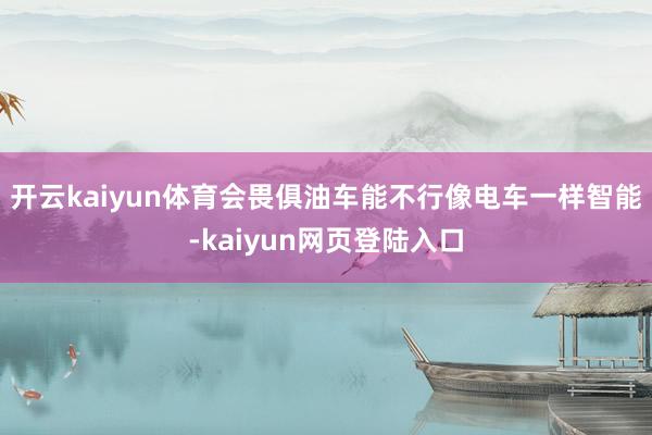 开云kaiyun体育会畏俱油车能不行像电车一样智能-kaiyun网页登陆入口