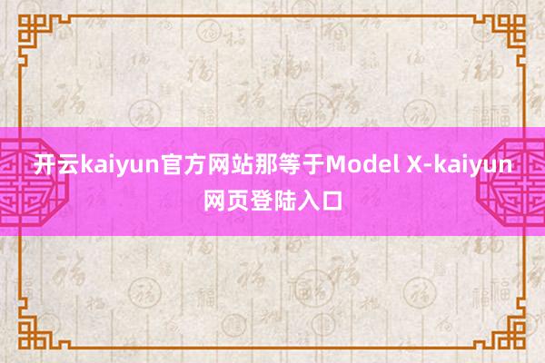开云kaiyun官方网站那等于Model X-kaiyun网页登陆入口