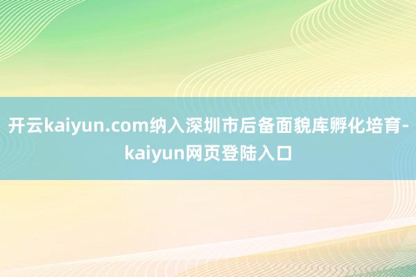 开云kaiyun.com纳入深圳市后备面貌库孵化培育-kaiyun网页登陆入口