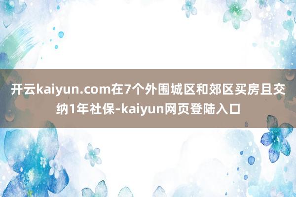 开云kaiyun.com在7个外围城区和郊区买房且交纳1年社保-kaiyun网页登陆入口