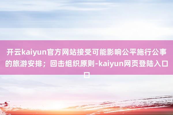 开云kaiyun官方网站接受可能影响公平施行公事的旅游安排；回击组织原则-kaiyun网页登陆入口