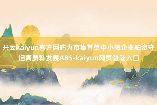 开云kaiyun官方网站为市集首单中小微企业融资守旧高质料发展ABS-kaiyun网页登陆入口