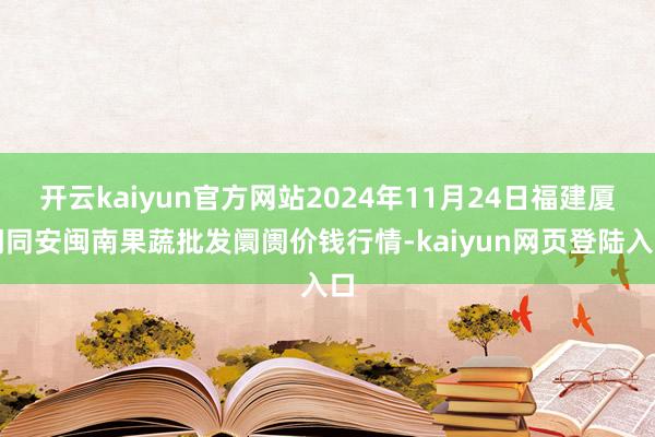 开云kaiyun官方网站2024年11月24日福建厦门同安闽南果蔬批发阛阓价钱行情-kaiyun网页登陆入口