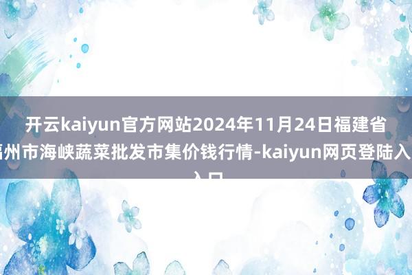 开云kaiyun官方网站2024年11月24日福建省福州市海峡蔬菜批发市集价钱行情-kaiyun网页登陆入口