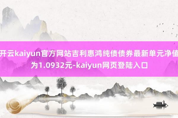 开云kaiyun官方网站吉利惠鸿纯债债券最新单元净值为1.0932元-kaiyun网页登陆入口
