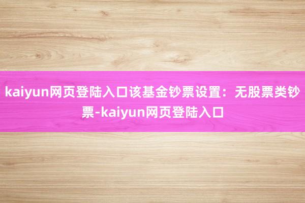 kaiyun网页登陆入口该基金钞票设置：无股票类钞票-kaiyun网页登陆入口