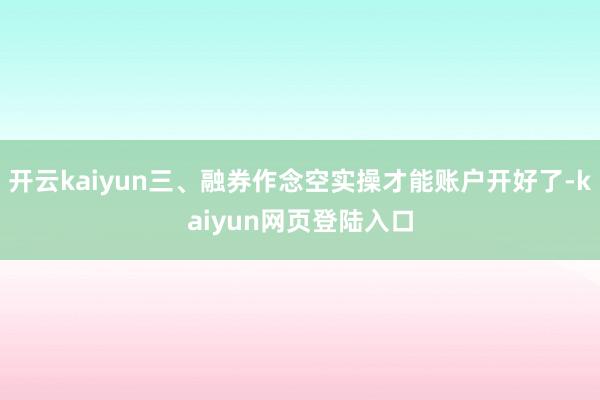 开云kaiyun三、融券作念空实操才能账户开好了-kaiyun网页登陆入口