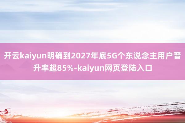 开云kaiyun明确到2027年底5G个东说念主用户晋升率超85%-kaiyun网页登陆入口