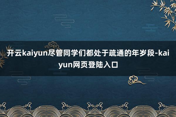 开云kaiyun尽管同学们都处于疏通的年岁段-kaiyun网页登陆入口