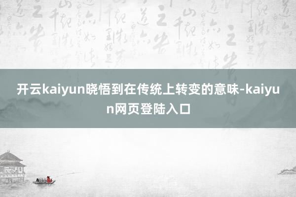 开云kaiyun晓悟到在传统上转变的意味-kaiyun网页登陆入口