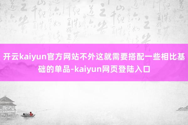 开云kaiyun官方网站不外这就需要搭配一些相比基础的单品-kaiyun网页登陆入口