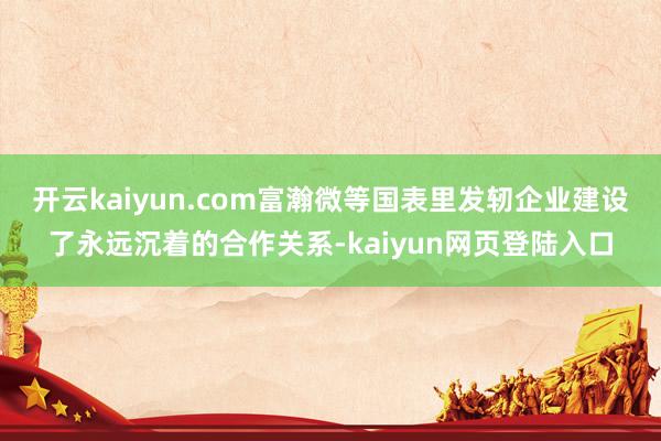 开云kaiyun.com富瀚微等国表里发轫企业建设了永远沉着的合作关系-kaiyun网页登陆入口