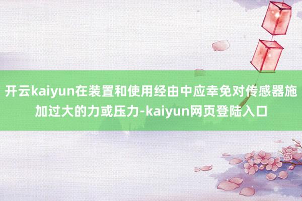 开云kaiyun在装置和使用经由中应幸免对传感器施加过大的力或压力-kaiyun网页登陆入口