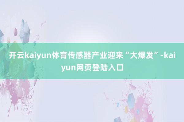 开云kaiyun体育传感器产业迎来“大爆发”-kaiyun网页登陆入口
