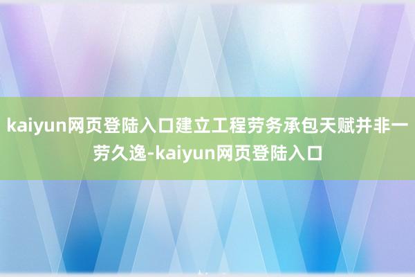 kaiyun网页登陆入口建立工程劳务承包天赋并非一劳久逸-kaiyun网页登陆入口
