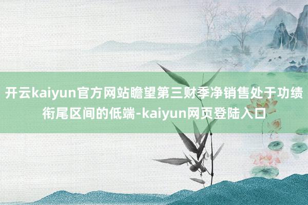 开云kaiyun官方网站瞻望第三财季净销售处于功绩衔尾区间的低端-kaiyun网页登陆入口