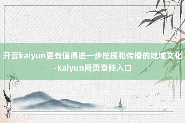开云kaiyun更有值得进一步挖掘和传播的地域文化-kaiyun网页登陆入口
