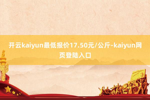 开云kaiyun最低报价17.50元/公斤-kaiyun网页登陆入口