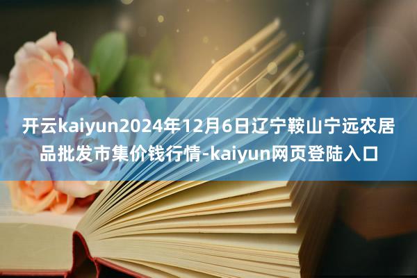 开云kaiyun2024年12月6日辽宁鞍山宁远农居品批发市集价钱行情-kaiyun网页登陆入口