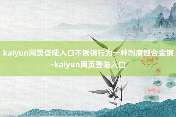 kaiyun网页登陆入口不锈钢行为一种耐腐蚀合金钢-kaiyun网页登陆入口