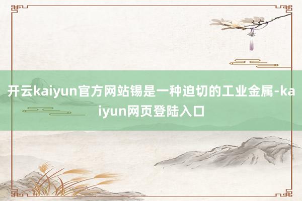 开云kaiyun官方网站锡是一种迫切的工业金属-kaiyun网页登陆入口