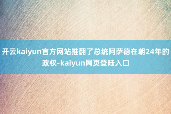 开云kaiyun官方网站推翻了总统阿萨德在朝24年的政权-kaiyun网页登陆入口